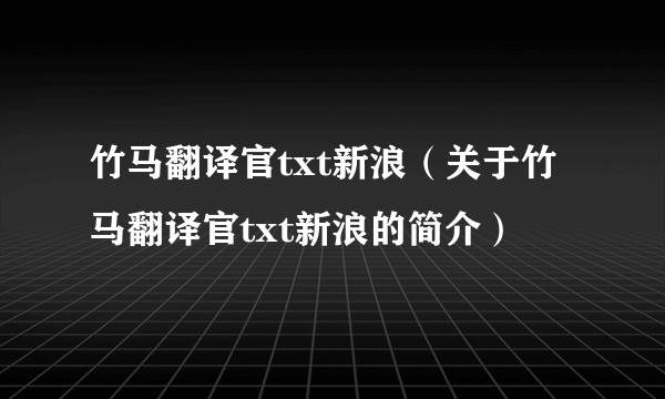 竹马翻译官txt新浪（关于竹马翻译官txt新浪的简介）