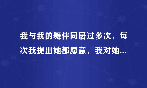 我与我的舞伴同居过多次，每次我提出她都愿意，我对她有感情，不知道她对我有没有感情