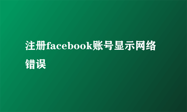 注册facebook账号显示网络错误