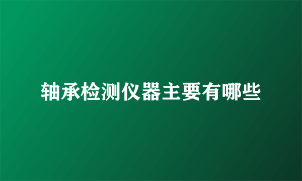 轴承检测仪器主要有哪些