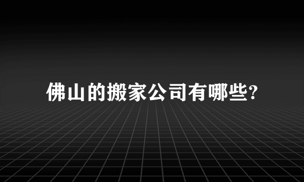 佛山的搬家公司有哪些?