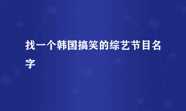 找一个韩国搞笑的综艺节目名字