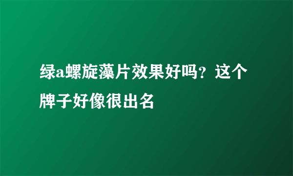 绿a螺旋藻片效果好吗？这个牌子好像很出名