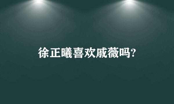 徐正曦喜欢戚薇吗?