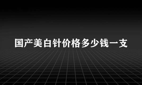 国产美白针价格多少钱一支