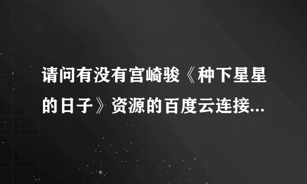 请问有没有宫崎骏《种下星星的日子》资源的百度云连接啊，最好是有中