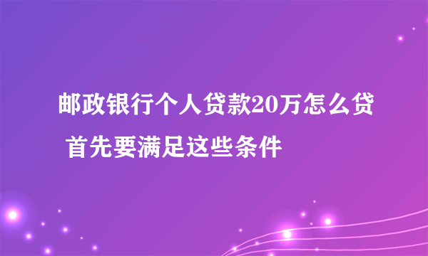 邮政银行个人贷款20万怎么贷 首先要满足这些条件