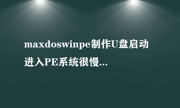 maxdoswinpe制作U盘启动进入PE系统很慢,有解决办法吗?