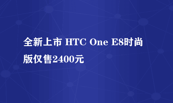 全新上市 HTC One E8时尚版仅售2400元