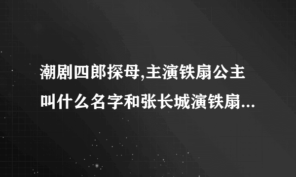 潮剧四郎探母,主演铁扇公主叫什么名字和张长城演铁扇公主的名字