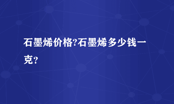 石墨烯价格?石墨烯多少钱一克？