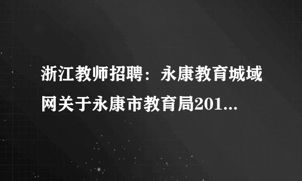 浙江教师招聘：永康教育城域网关于永康市教育局2019年高校毕业生人才引进62人公告