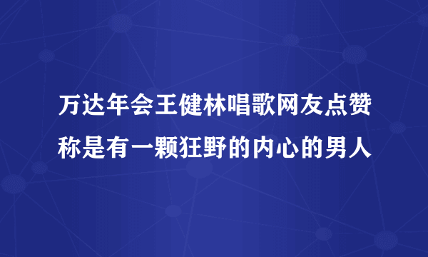 万达年会王健林唱歌网友点赞称是有一颗狂野的内心的男人