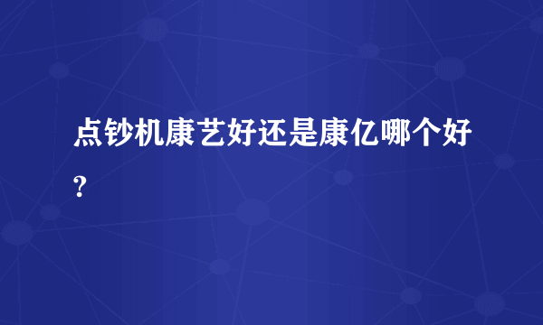 点钞机康艺好还是康亿哪个好?