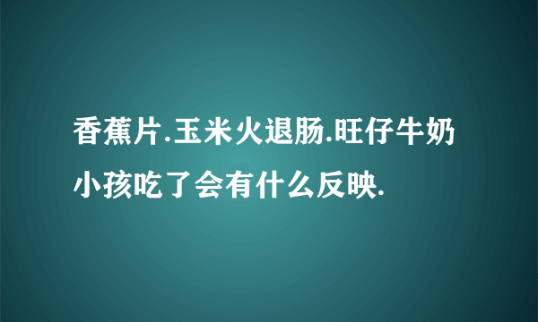 香蕉片.玉米火退肠.旺仔牛奶小孩吃了会有什么反映.