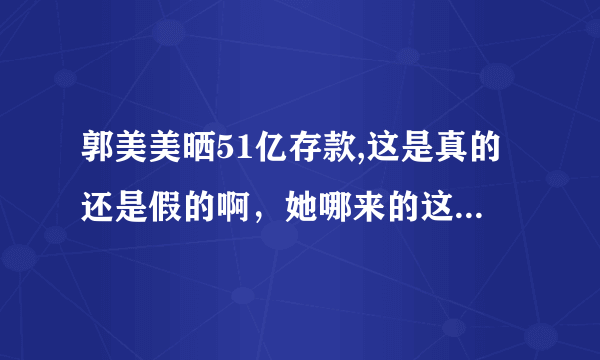 郭美美晒51亿存款,这是真的还是假的啊，她哪来的这么多钱？