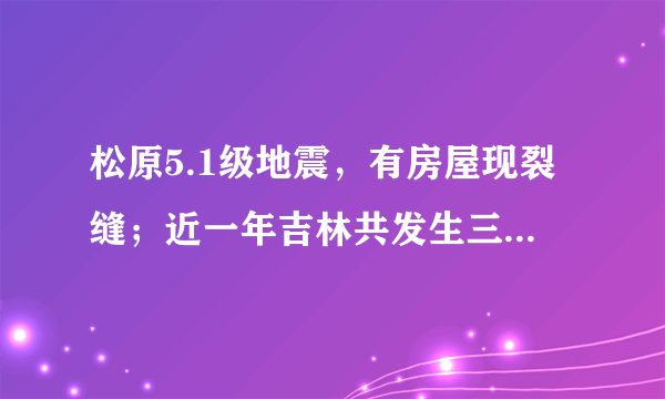 松原5.1级地震，有房屋现裂缝；近一年吉林共发生三级以上地震12次，最大地震为去年宁江5.7级地震，对此你怎么看？