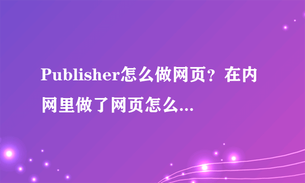 Publisher怎么做网页？在内网里做了网页怎么发布？有没有什么教程？