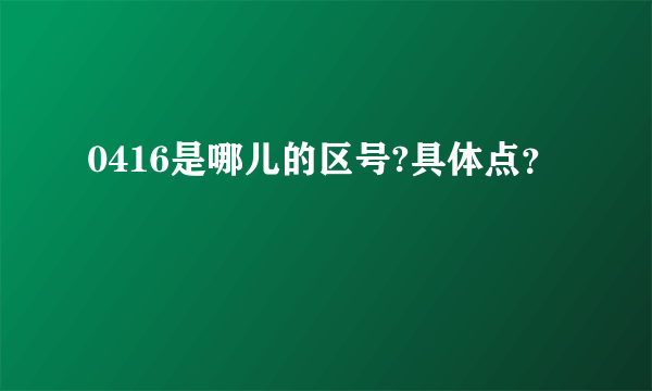 0416是哪儿的区号?具体点？