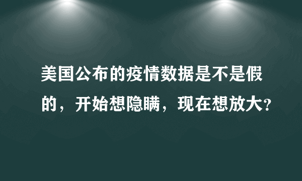 美国公布的疫情数据是不是假的，开始想隐瞒，现在想放大？