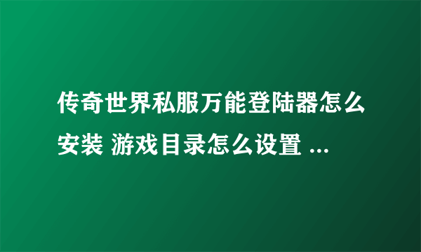 传奇世界私服万能登陆器怎么安装 游戏目录怎么设置 ？ 谢谢！！