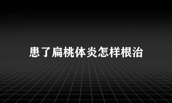 患了扁桃体炎怎样根治