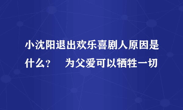 小沈阳退出欢乐喜剧人原因是什么？   为父爱可以牺牲一切