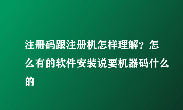 注册码跟注册机怎样理解？怎么有的软件安装说要机器码什么的