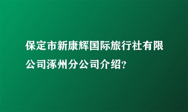 保定市新康辉国际旅行社有限公司涿州分公司介绍？