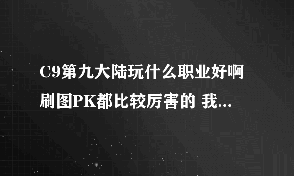 C9第九大陆玩什么职业好啊刷图PK都比较厉害的 我不是人民币玩家 求高手回答下