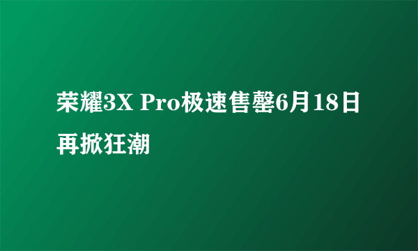 荣耀3X Pro极速售罄6月18日再掀狂潮