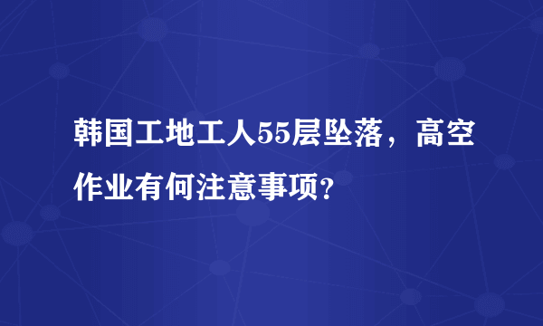 韩国工地工人55层坠落，高空作业有何注意事项？