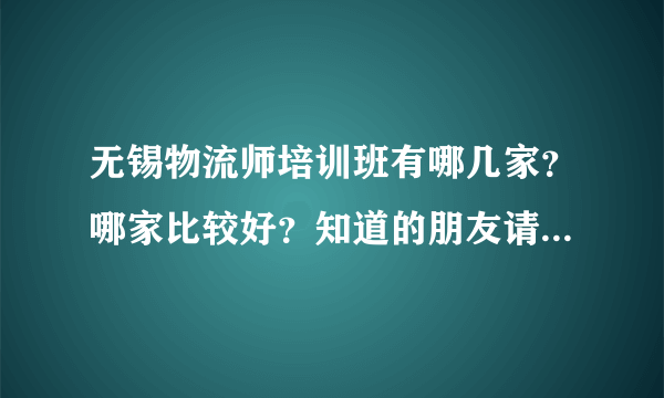 无锡物流师培训班有哪几家？哪家比较好？知道的朋友请帮下忙？