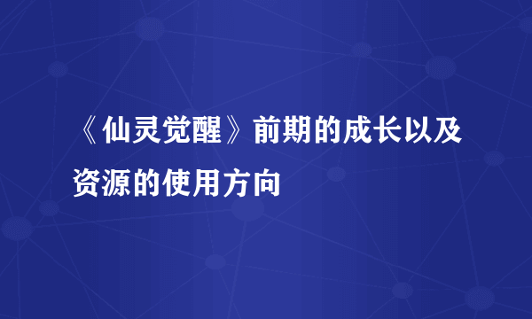 《仙灵觉醒》前期的成长以及资源的使用方向