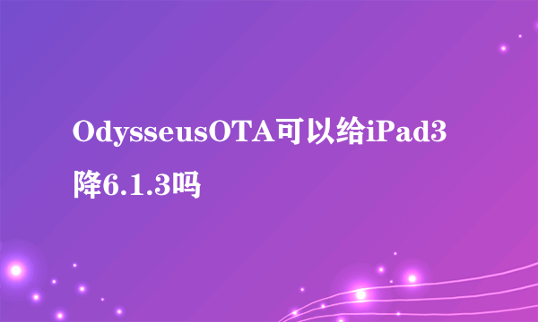 OdysseusOTA可以给iPad3降6.1.3吗