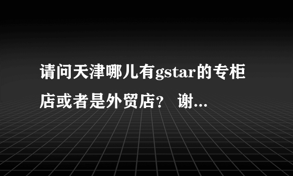 请问天津哪儿有gstar的专柜店或者是外贸店？ 谢谢告知~ 最好附详细地址。