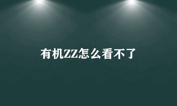 有机ZZ怎么看不了