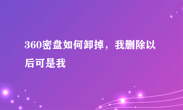 360密盘如何卸掉，我删除以后可是我