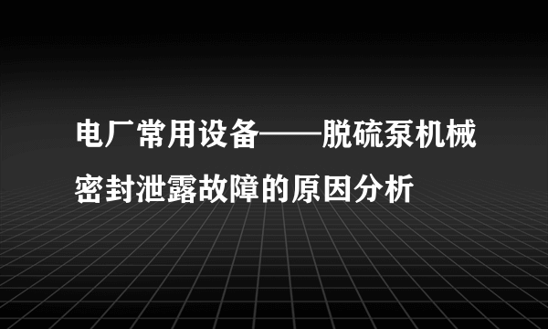 电厂常用设备——脱硫泵机械密封泄露故障的原因分析