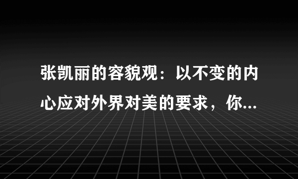 张凯丽的容貌观：以不变的内心应对外界对美的要求，你如何处理容貌焦虑？