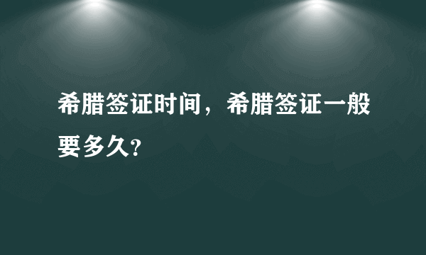 希腊签证时间，希腊签证一般要多久？