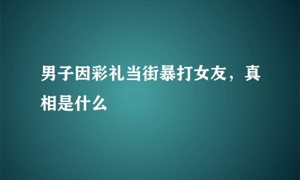 男子因彩礼当街暴打女友，真相是什么