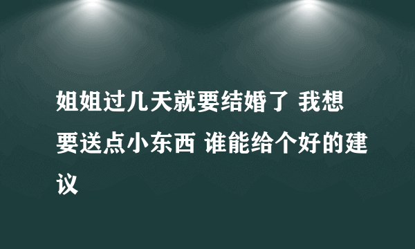 姐姐过几天就要结婚了 我想要送点小东西 谁能给个好的建议