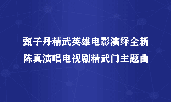 甄子丹精武英雄电影演绎全新陈真演唱电视剧精武门主题曲