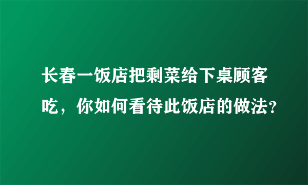 长春一饭店把剩菜给下桌顾客吃，你如何看待此饭店的做法？