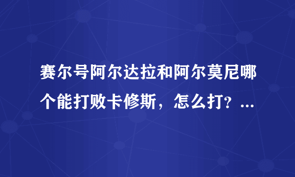 赛尔号阿尔达拉和阿尔莫尼哪个能打败卡修斯，怎么打？厄尔塞拉行吗？