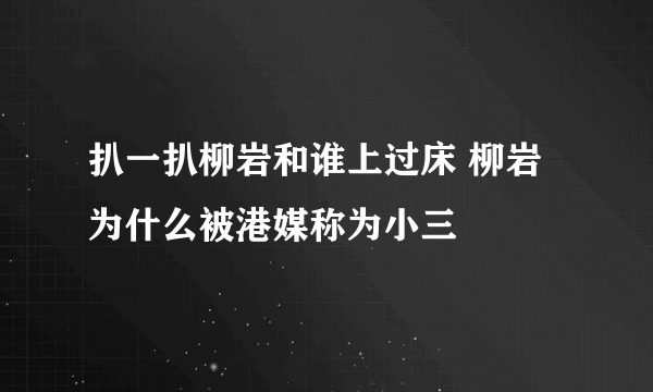 扒一扒柳岩和谁上过床 柳岩为什么被港媒称为小三