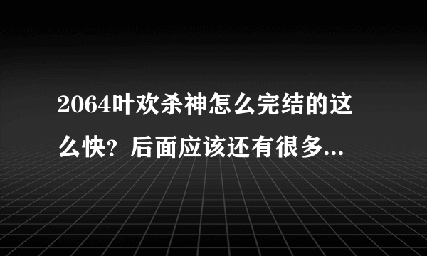 2064叶欢杀神怎么完结的这么快？后面应该还有很多内容啊，都还没回宇宙万域