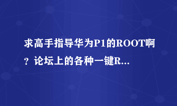 求高手指导华为P1的ROOT啊？论坛上的各种一键ROOT都试过，还是不行。这个要怎么办嘛！急求啊！！！