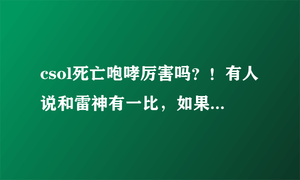 csol死亡咆哮厉害吗？！有人说和雷神有一比，如果这样那喋血不是白买了吗？喋血和死亡咆哮那个更实用？